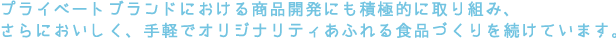 プライベートブランドにおける商品開発にも積極的に取り組み、さらにおいしく、手軽でオリジナリティあふれる食品づくりを続けています。